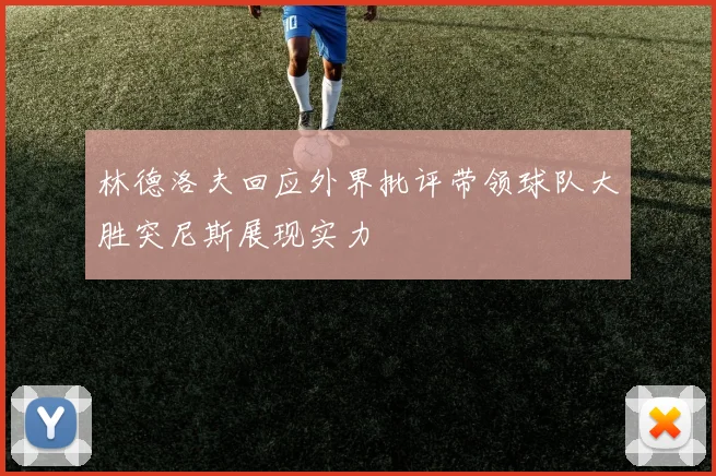 林德洛夫回应外界批评带领球队大胜突尼斯展现实力
