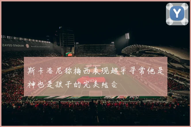 斯卡洛尼称梅西表现超乎寻常他是神也是孩子的完美结合