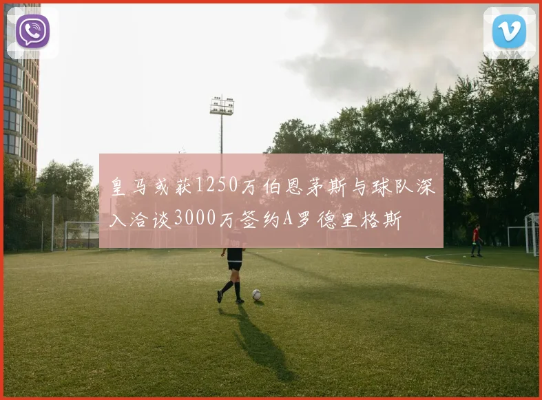 皇马或获1250万伯恩茅斯与球队深入洽谈3000万签约A罗德里格斯