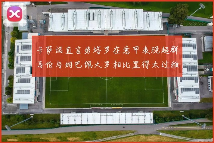卡萨诺直言劳塔罗在意甲表现超群马伦与姆巴佩大罗相比显得太过稚嫩