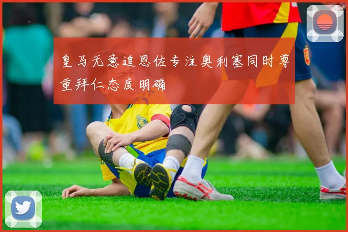皇马无意追恩佐专注奥利塞同时尊重拜仁态度明确