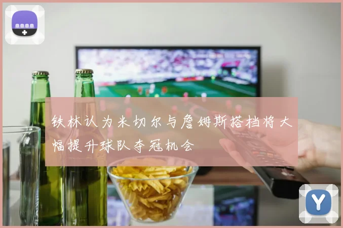 铁林认为米切尔与詹姆斯搭档将大幅提升球队夺冠机会