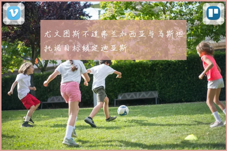 尤文图斯不追弗兰加西亚与马斯坦托诺目标锁定迪亚斯