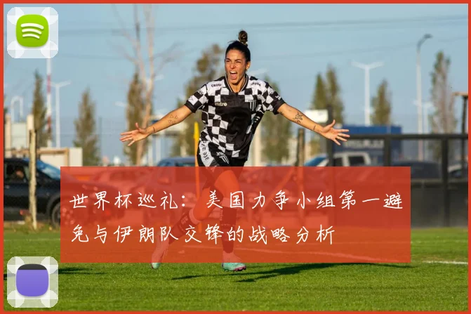 世界杯巡礼：美国力争小组第一避免与伊朗队交锋的战略分析