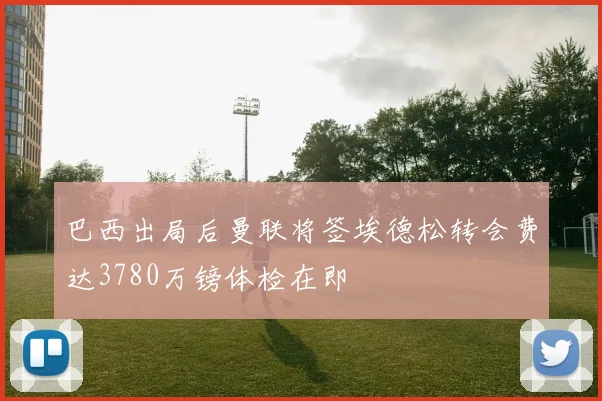 巴西出局后曼联将签埃德松转会费达3780万镑体检在即