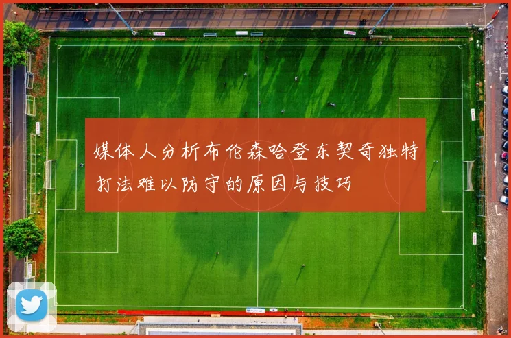 媒体人分析布伦森哈登东契奇独特打法难以防守的原因与技巧