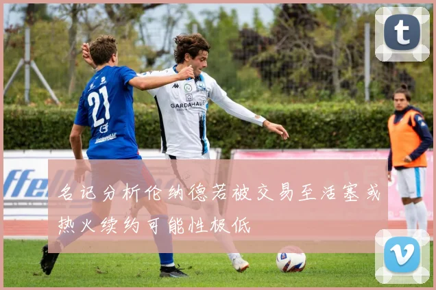名记分析伦纳德若被交易至活塞或热火续约可能性极低