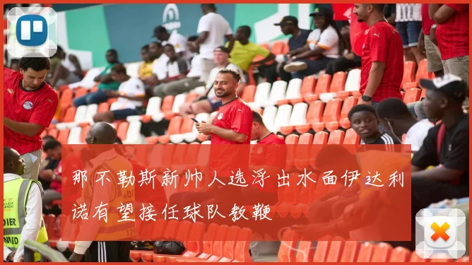 那不勒斯新帅人选浮出水面伊达利诺有望接任球队教鞭