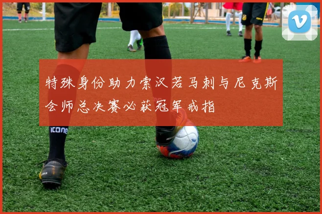 特殊身份助力索汉若马刺与尼克斯会师总决赛必获冠军戒指