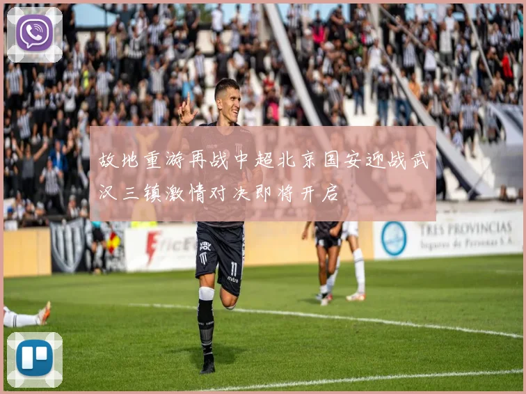 故地重游再战中超北京国安迎战武汉三镇激情对决即将开启